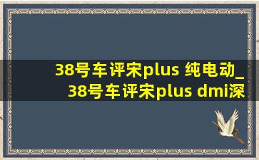 38号车评宋plus 纯电动_38号车评宋plus dmi深度评测